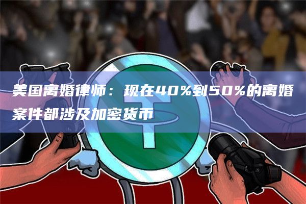 美国离婚律师：现在40%到50%的离婚案件都涉及加密货币