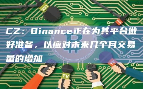 CZ:Binance正在为其平台做好准备,以应对未来几个月交易量的增加插图 CZ:Binance正在为其平台做好准备,以应对未来几个月交易量的增加