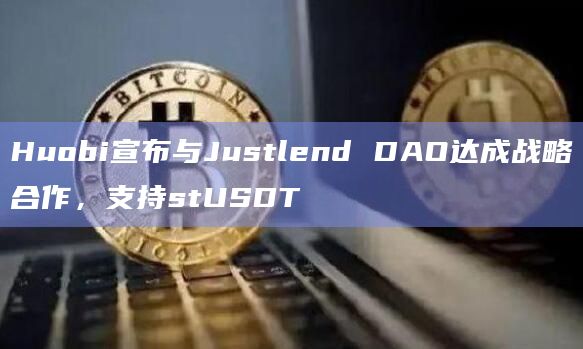 Huobi宣布与Justlend DAO达成战略合作,支持stUSDT插图 Huobi宣布与Justlend DAO达成战略合作,支持stUSDT