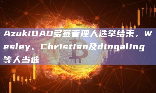 AzukiDAO多签管理人选举结束,Wesley、Christian及dingaling等人当选插图 AzukiDAO多签管理人选举结束,Wesley、Christian及dingaling等人当选