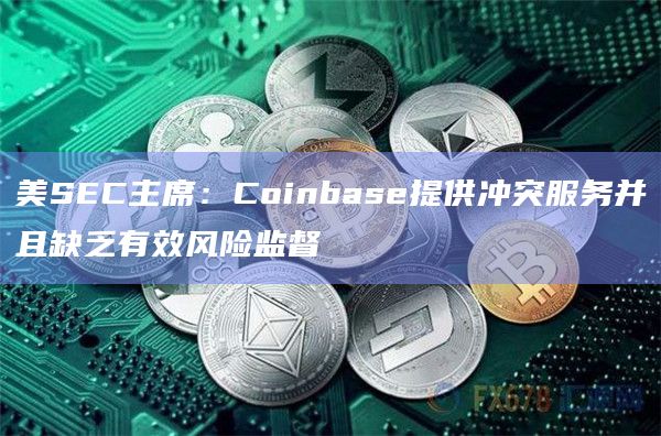 美SEC主席：Coinbase提供冲突服务并且缺乏有效风险监督