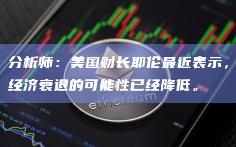 分析师：美国财长耶伦最近表示，经济衰退的可能性已经降低。