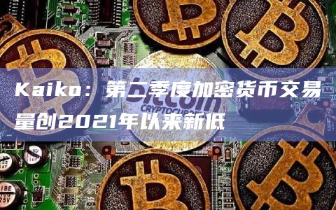 Kaiko：第二季度加密货币交易量创2021年以来新低