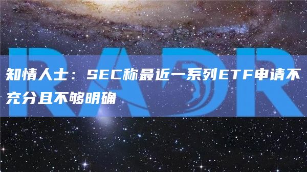 知情人士：SEC称最近一系列ETF申请不充分且不够明确