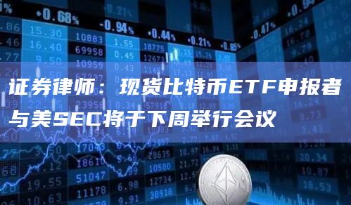 证券律师:现货比特币ETF申报者与美SEC将于下周举行会议插图 证券律师:现货比特币ETF申报者与美SEC将于下周举行会议