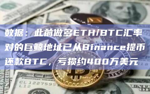 数据:此前做多ETH/BTC汇率对的巨鲸地址已从Binance提币还款BTC,亏损约400万美元插图 数据:此前做多ETH/BTC汇率对的巨鲸地址已从Binance提币还款BTC,亏损约400万美元