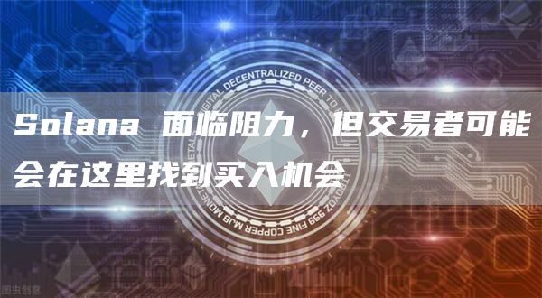 Solana 面临阻力,但交易者可能会在这里找到买入机会插图 Solana 面临阻力,但交易者可能会在这里找到买入机会