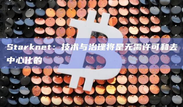 Starknet：技术与治理将是无需许可和去中心化的