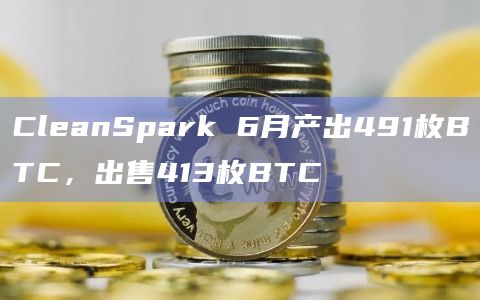 CleanSpark 6月产出491枚BTC,出售413枚BTC插图 CleanSpark 6月产出491枚BTC,出售413枚BTC