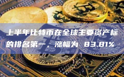 上半年比特币在全球主要资产标的排名第一，涨幅为 83.81%