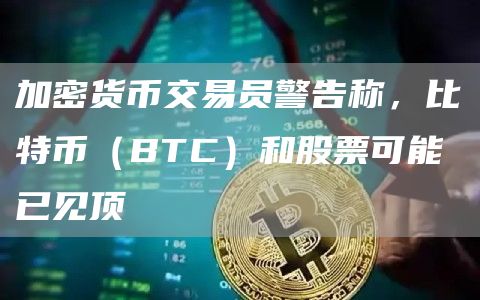 加密货币交易员警告称,比特币(BTC)和股票可能已见顶插图 加密货币交易员警告称,比特币(BTC)和股票可能已见顶