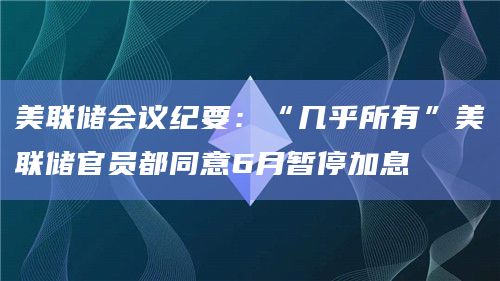 美联储会议纪要:“几乎所有”美联储官员都同意6月暂停加息插图 美联储会议纪要:“几乎所有”美联储官员都同意6月暂停加息