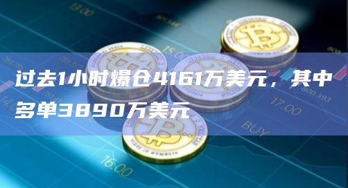 过去1小时爆仓4161万美元，其中多单3890万美元