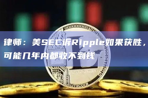 律师:美SEC诉Ripple如果获胜,可能几年内都收不到钱插图 律师:美SEC诉Ripple如果获胜,可能几年内都收不到钱