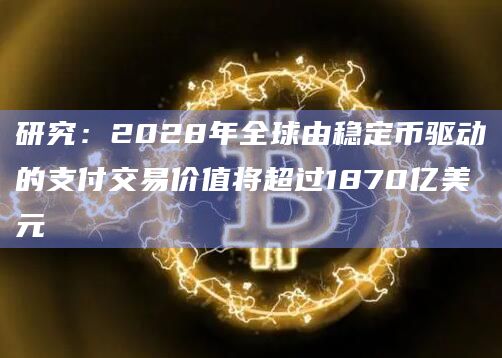 研究:2028年全球由稳定币驱动的支付交易价值将超过1870亿美元插图 研究:2028年全球由稳定币驱动的支付交易价值将超过1870亿美元