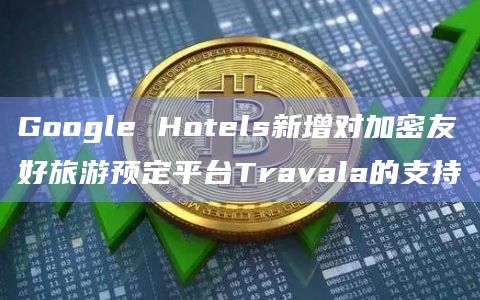 Google Hotels新增对加密友好旅游预定平台Travala的支持