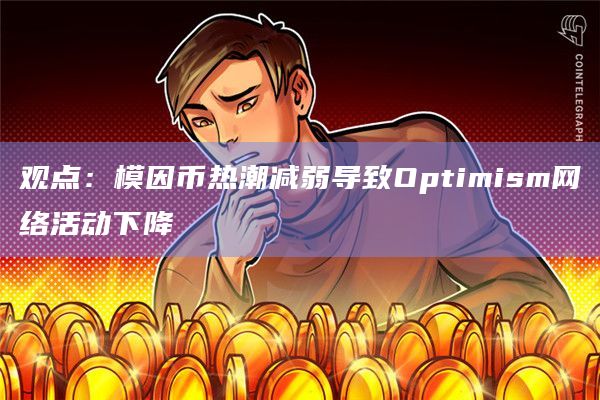 观点:模因币热潮减弱导致Optimism网络活动下降插图 观点:模因币热潮减弱导致Optimism网络活动下降