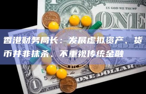 香港财务局长:发展虚拟资产、货币并非抹杀、不重视传统金融插图 香港财务局长:发展虚拟资产、货币并非抹杀、不重视传统金融