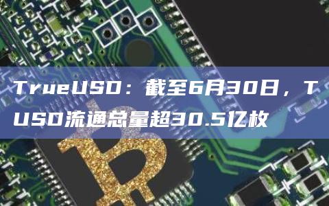 TrueUSD：截至6月30日，TUSD流通总量超30.5亿枚