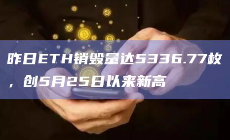 昨日ETH销毁量达5336.77枚，创5月25日以来新高