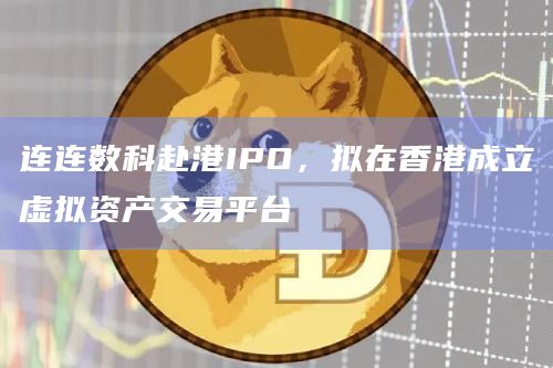 连连数科赴港IPO,拟在香港成立虚拟资产交易平台插图 连连数科赴港IPO,拟在香港成立虚拟资产交易平台
