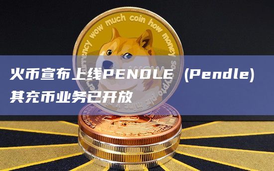 火币宣布上线PENDLE (Pendle) 其充币业务已开放插图 火币宣布上线PENDLE (Pendle) 其充币业务已开放