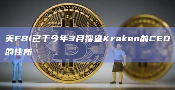 美FBI已于今年3月搜查Kraken前CEO的住所