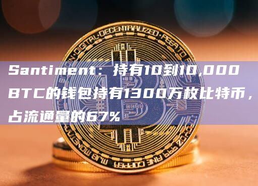 Santiment:持有10到10,000 BTC的钱包持有1300万枚比特币,占流通量的67%插图 Santiment:持有10到10,000 BTC的钱包持有1300万枚比特币,占流通量的67%