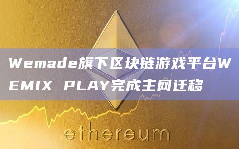 Wemade旗下区块链游戏平台WEMIX PLAY完成主网迁移