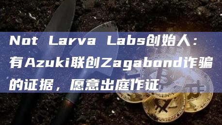 Not Larva Labs创始人：有Azuki联创Zagabond诈骗的证据，愿意出庭作证