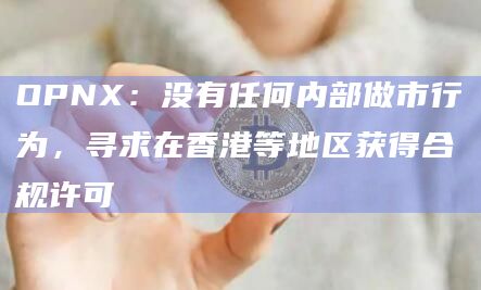 OPNX:没有任何内部做市行为,寻求在香港等地区获得合规许可插图 OPNX:没有任何内部做市行为,寻求在香港等地区获得合规许可