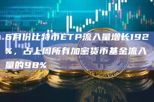 6月份比特币ETP流入量增长192%,占上周所有加密货币基金流入量的98%插图 6月份比特币ETP流入量增长192%,占上周所有加密货币基金流入量的98%