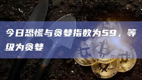 今日恐慌与贪婪指数为59，等级为贪婪