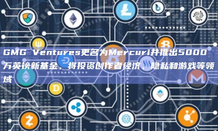 GMG Ventures更名为Mercuri并推出5000万英镑新基金,将投资创作者经济、隐私和游戏等领域插图 GMG Ventures更名为Mercuri并推出5000万英镑新基金,将投资创作者经济、隐私和游戏等领域