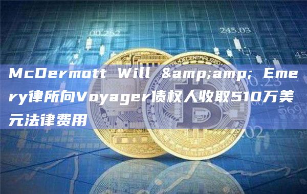 McDermott Will & Emery律所向Voyager债权人收取510万美元法律费用插图 McDermott Will & Emery律所向Voyager债权人收取510万美元法律费用