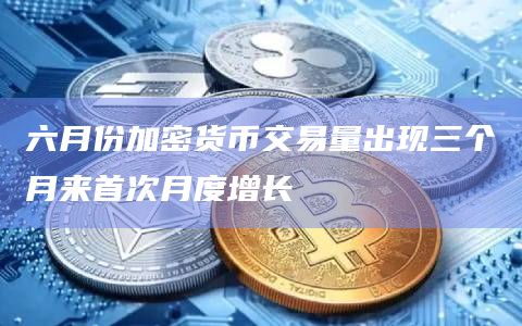 六月份加密货币交易量出现三个月来首次月度增长插图 六月份加密货币交易量出现三个月来首次月度增长