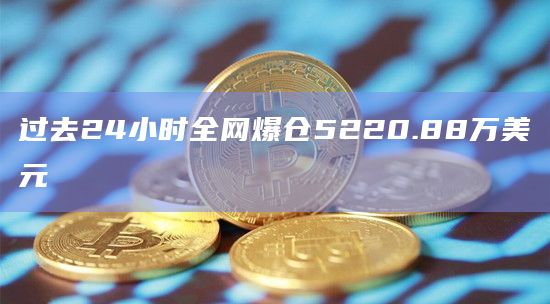 过去24小时全网爆仓5220.88万美元