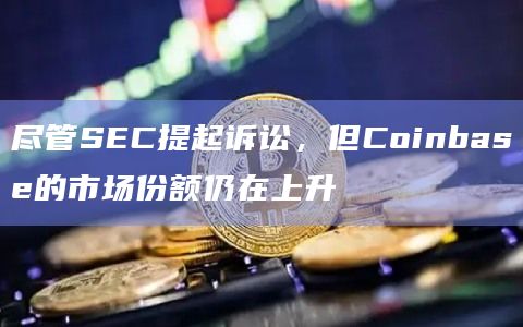 尽管SEC提起诉讼,但Coinbase的市场份额仍在上升插图 尽管SEC提起诉讼,但Coinbase的市场份额仍在上升