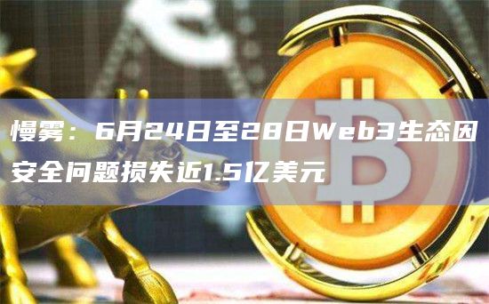 慢雾：6月24日至28日Web3生态因安全问题损失近1.5亿美元