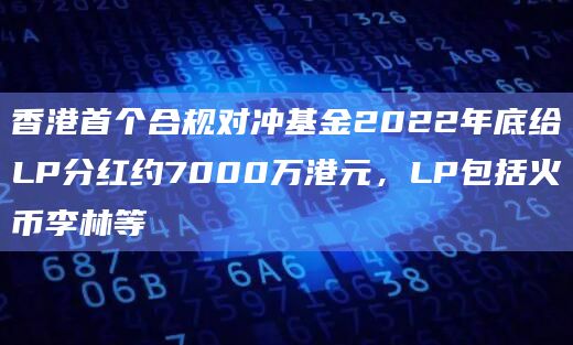 香港首个合规对冲基金2022年底给LP分红约7000万港元,LP包括火币李林等插图 香港首个合规对冲基金2022年底给LP分红约7000万港元,LP包括火币李林等