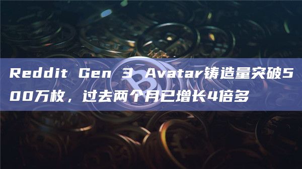 Reddit Gen 3 Avatar铸造量突破500万枚,过去两个月已增长4倍多插图 Reddit Gen 3 Avatar铸造量突破500万枚,过去两个月已增长4倍多