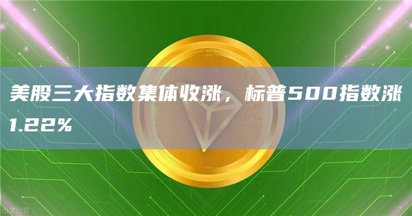 美股三大指数集体收涨，标普500指数涨1.22%