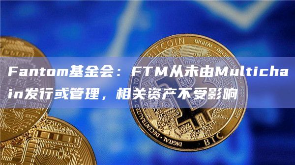 Fantom基金会：FTM从未由Multichain发行或管理，相关资产不受影响