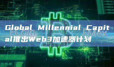 Global Millennial Capital推出Web3加速器计划插图 Global Millennial Capital推出Web3加速器计划