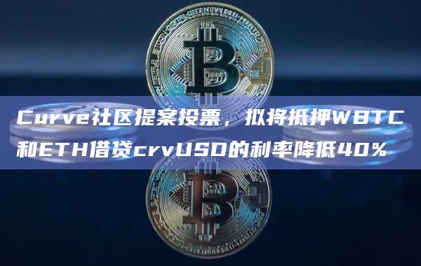Curve社区提案投票，拟将抵押WBTC和ETH借贷crvUSD的利率降低40%