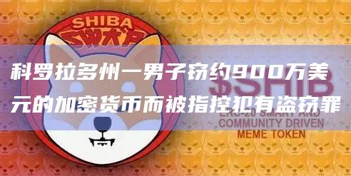 科罗拉多州一男子窃约900万美元的加密货币而被指控犯有盗窃罪