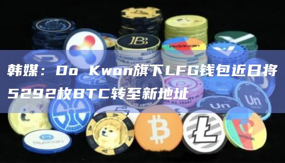 韩媒:Do Kwon旗下LFG钱包近日将5292枚BTC转至新地址插图 韩媒:Do Kwon旗下LFG钱包近日将5292枚BTC转至新地址