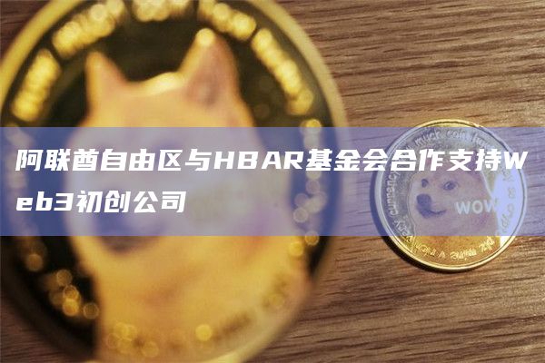 阿联酋自由区与HBAR基金会合作支持Web3初创公司
