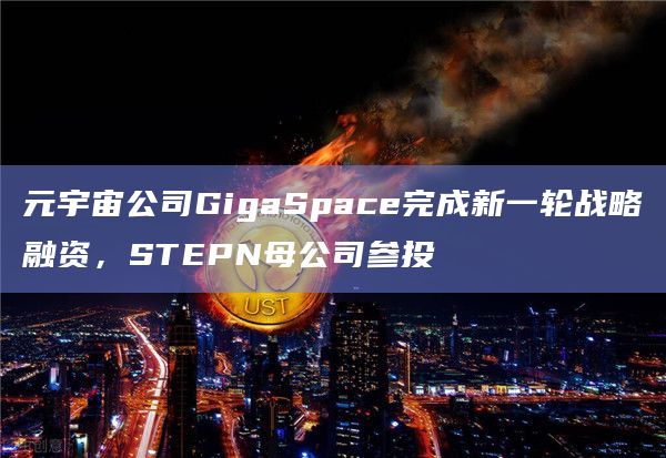 元宇宙公司GigaSpace完成新一轮战略融资,STEPN母公司参投插图 元宇宙公司GigaSpace完成新一轮战略融资,STEPN母公司参投