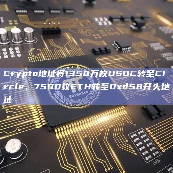Crypto地址将1350万枚USDC转至Circle、7500枚ETH转至0xd58开头地址